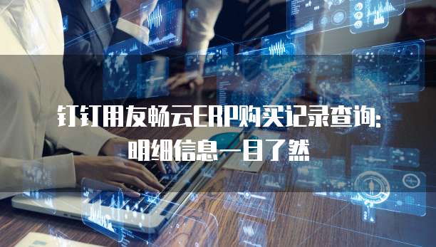 钉钉用友畅云ERP购买记录查询: 明细信息一目了然