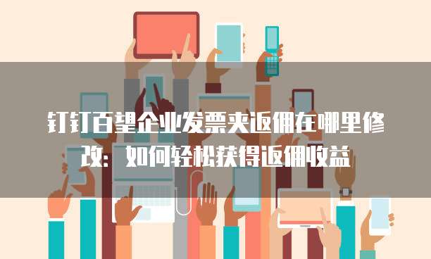 钉钉百望企业发票夹返佣在哪里修改:如何轻松获得返佣收益