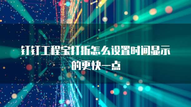 钉钉工程宝打折怎么设置时间显示的更快一点