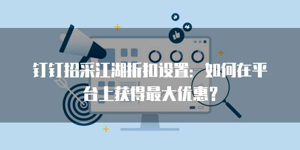 钉钉招采江湖折扣设置:如何在平台上获得最大优惠?