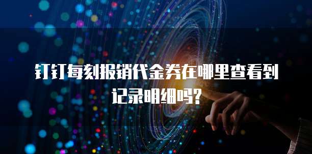 钉钉每刻报销代金券在哪里查看到记录明细吗?
