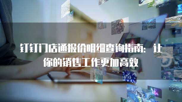 钉钉门店通报价明细查询指南：让你的销售工作更加高效