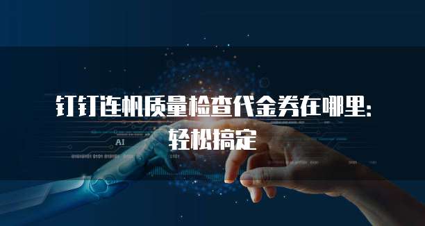 钉钉连帆质量检查代金券在哪里:轻松搞定