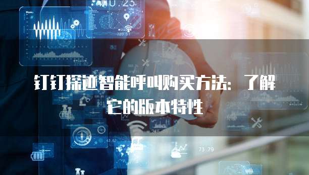 钉钉探迹智能呼叫购买方法:了解它的版本特性