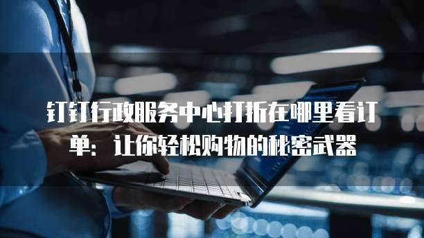 钉钉行政服务中心打折在哪里看订单:让你轻松购物的秘密武器