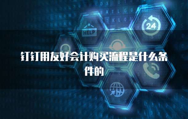 钉钉用友好会计购买流程是什么条件的