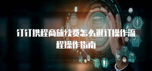 钉钉携程商旅续费怎么退订操作流程操作指南