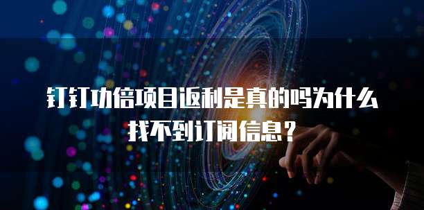 钉钉功倍项目返利是真的吗为什么找不到订阅信息?