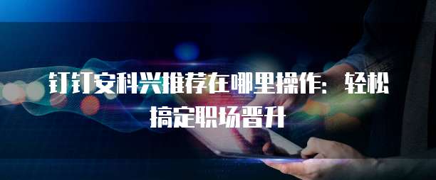 钉钉安科兴推荐在哪里操作:轻松搞定职场晋升