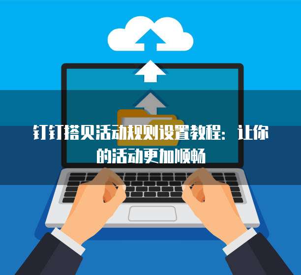 钉钉搭贝活动规则设置教程:让你的活动更加顺畅