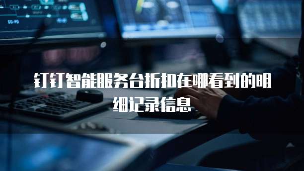 钉钉智能服务台折扣在哪看到的明细记录信息
