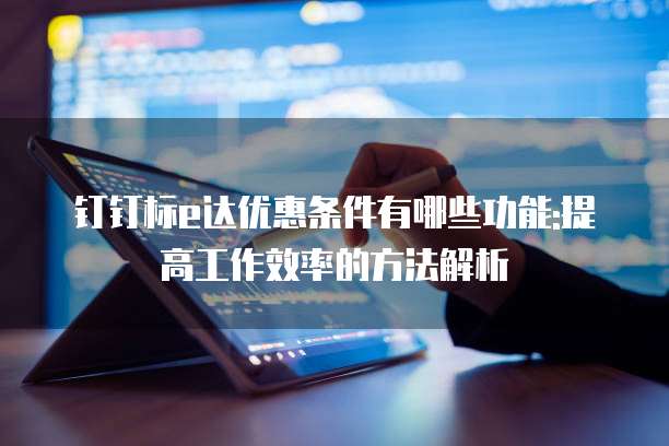钉钉标e达优惠条件有哪些功能:提高工作效率的方法解析