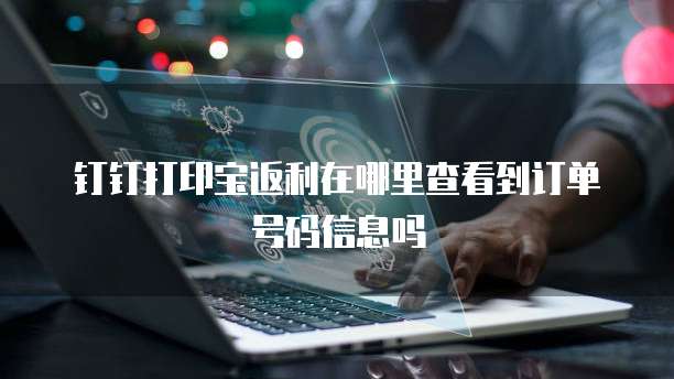 钉钉打印宝返利在哪里查看到订单号码信息吗