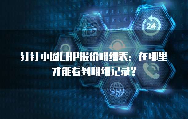 钉钉小圈ERP报价明细表:在哪里才能看到明细记录?