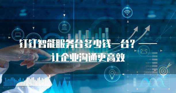 钉钉智能服务台多少钱一台?——让企业沟通更高效