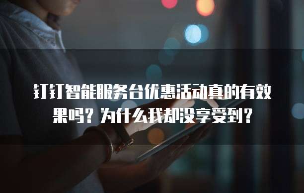 钉钉智能服务台优惠活动真的有效果吗?为什么我却没享受到?