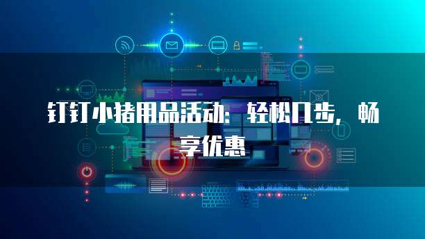钉钉小猪用品活动:轻松几步,畅享优惠