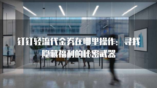 钉钉轻流代金券在哪里操作:寻找隐藏福利的秘密武器