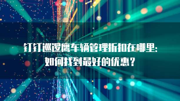 钉钉巡逻鹰车辆管理折扣在哪里:如何找到最好的优惠?