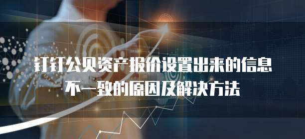 钉钉公贝资产报价设置出来的信息不一致的原因及解决方法