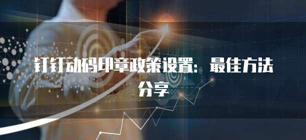 钉钉动码印章政策设置:最佳方法分享