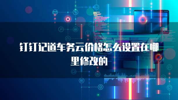 钉钉记道车务云价格怎么设置在哪里修改的