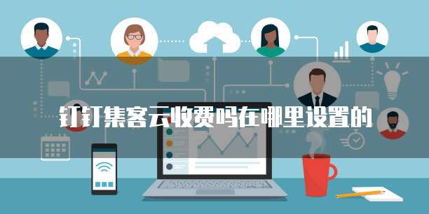 钉钉集客云收费吗在哪里设置的