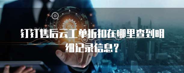 钉钉售后云工单折扣在哪里查到明细记录信息？