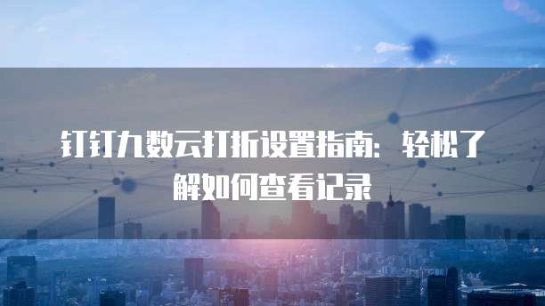 钉钉九数云打折设置指南:轻松了解如何查看记录