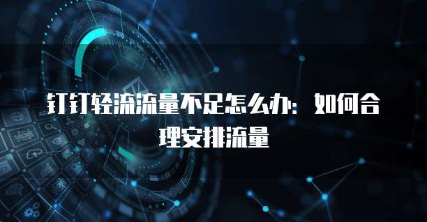 钉钉轻流流量不足怎么办:如何合理安排流量