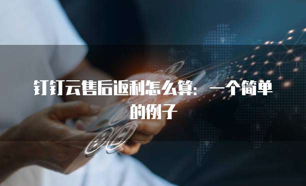 钉钉云售后返利怎么算:一个简单的例子