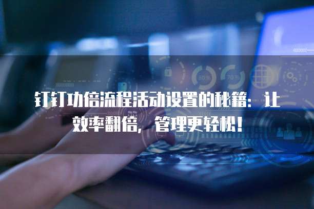 钉钉功倍流程活动设置的秘籍:让效率翻倍,管理更轻松!