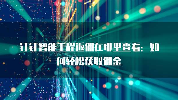 钉钉智能工程返佣在哪里查看:如何轻松获取佣金
