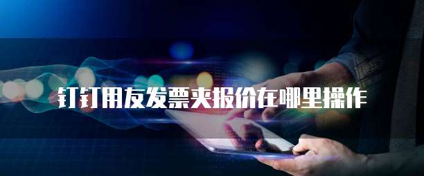 钉钉用友发票夹报价在哪里操作