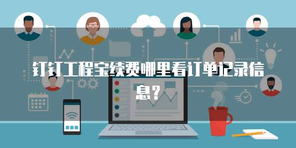 钉钉工程宝续费哪里看订单记录信息?
