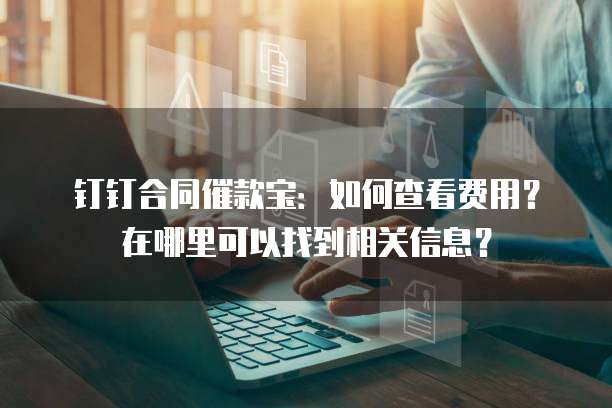 钉钉合同催款宝:如何查看费用?在哪里可以找到相关信息?