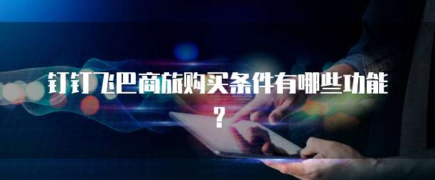 钉钉飞巴商旅购买条件有哪些功能?
