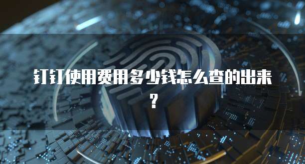 钉钉使用费用多少钱怎么查的出来?