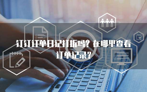 钉钉订单日记打折吗?在哪里查看订单记录?