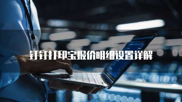 钉钉打印宝报价明细设置详解