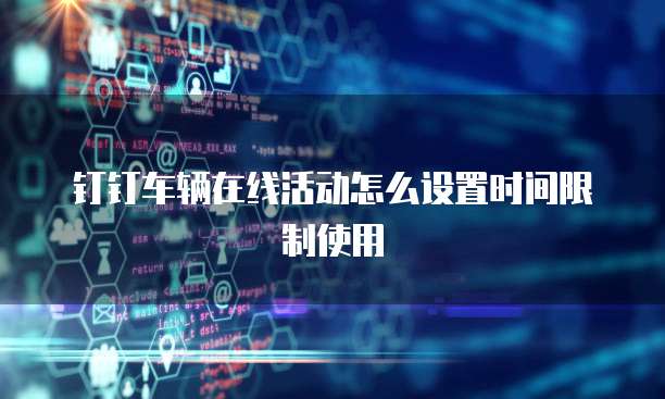 钉钉车辆在线活动怎么设置时间限制使用