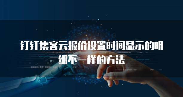钉钉集客云报价设置时间显示的明细不一样的方法
