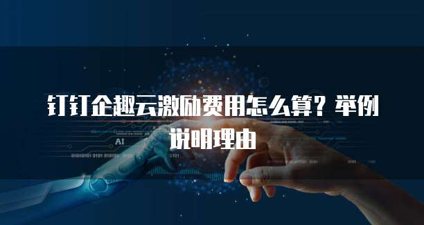钉钉企趣云激励费用怎么算?举例说明理由