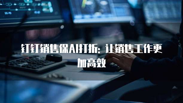 钉钉销售保AI打折: 让销售工作更加高效