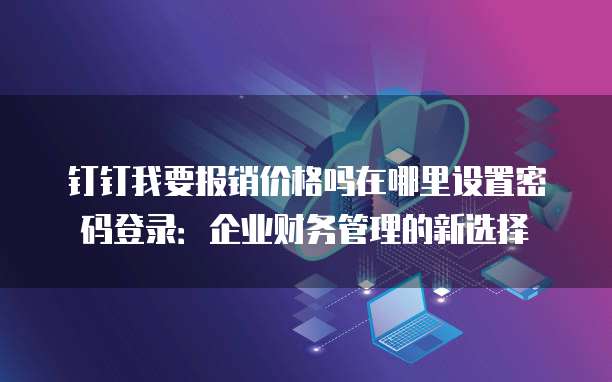 钉钉我要报销价格吗在哪里设置密码登录:企业财务管理的新选择