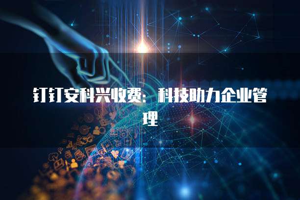 钉钉安科兴收费：科技助力企业管理