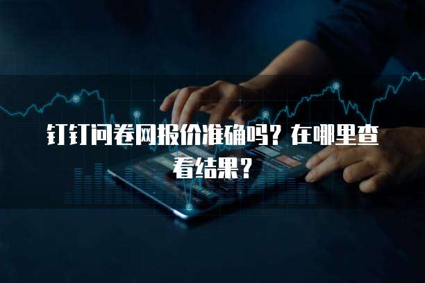 钉钉问卷网报价准确吗?在哪里查看结果?