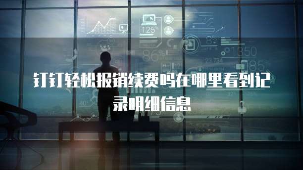 钉钉轻松报销续费吗在哪里看到记录明细信息