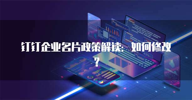 钉钉企业名片政策解读:如何修改?