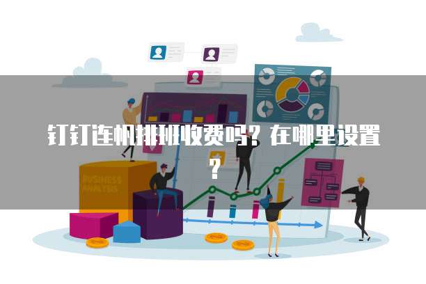 钉钉连帆排班收费吗?在哪里设置?